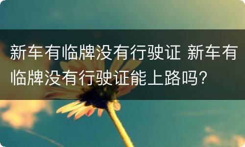 新车有临牌没有行驶证 新车有临牌没有行驶证能上路吗?