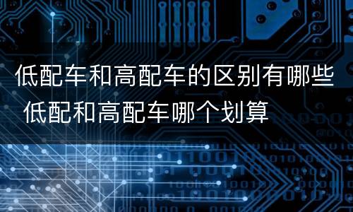 低配车和高配车的区别有哪些 低配和高配车哪个划算