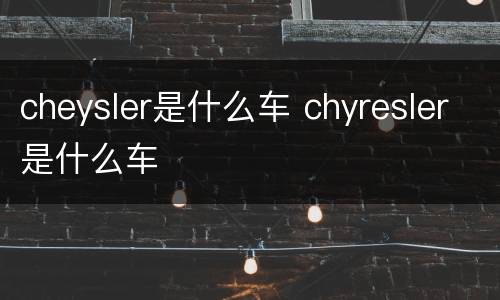 cheysler是什么车 chyresler是什么车