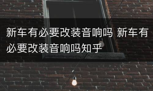 新车有必要改装音响吗 新车有必要改装音响吗知乎