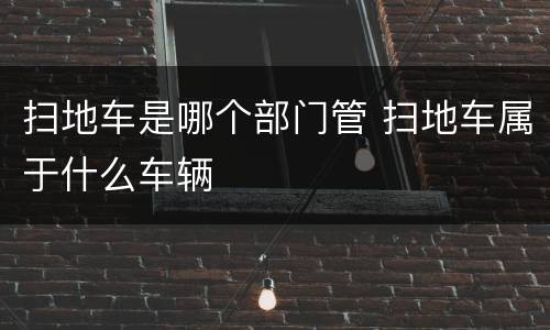 扫地车是哪个部门管 扫地车属于什么车辆