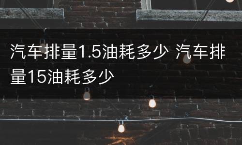 汽车排量1.5油耗多少 汽车排量15油耗多少