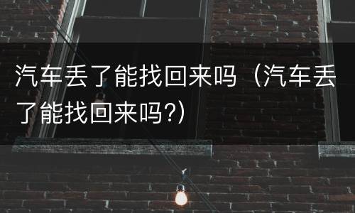 汽车丢了能找回来吗（汽车丢了能找回来吗?）
