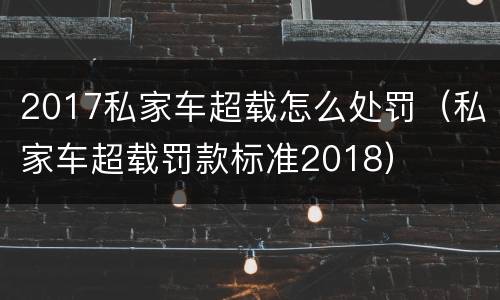 2017私家车超载怎么处罚（私家车超载罚款标准2018）
