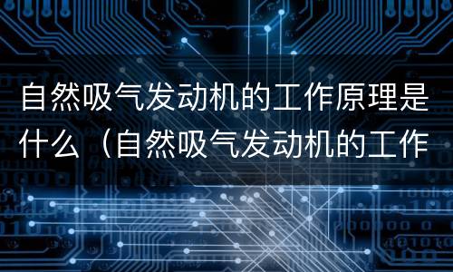 自然吸气发动机的工作原理是什么（自然吸气发动机的工作原理是什么意思）