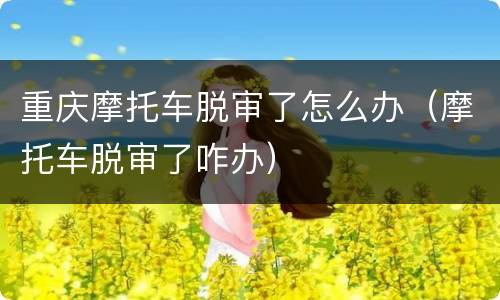 重庆摩托车脱审了怎么办（摩托车脱审了咋办）
