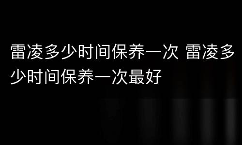 雷凌多少时间保养一次 雷凌多少时间保养一次最好
