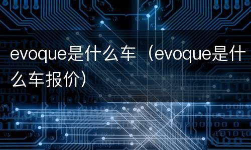evoque是什么车（evoque是什么车报价）