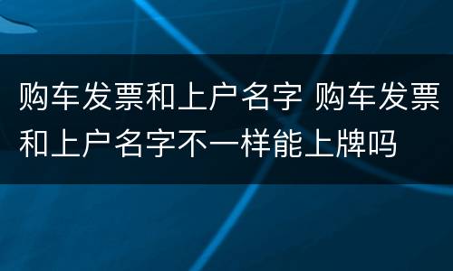 购车发票和上户名字 购车发票和上户名字不一样能上牌吗