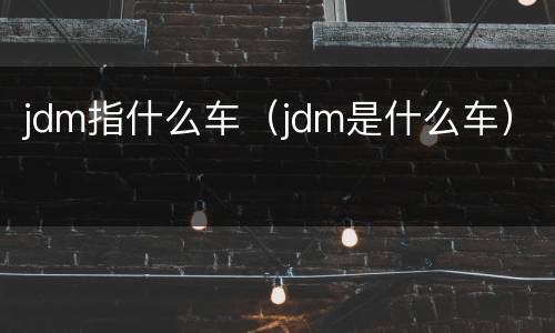 jdm指什么车（jdm是什么车）