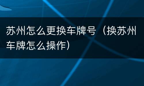 苏州怎么更换车牌号（换苏州车牌怎么操作）