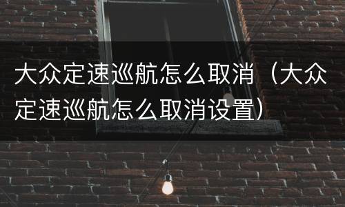 大众定速巡航怎么取消（大众定速巡航怎么取消设置）