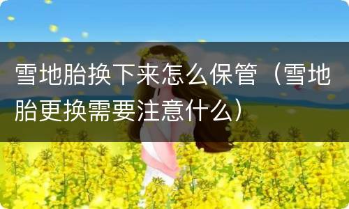 雪地胎换下来怎么保管（雪地胎更换需要注意什么）