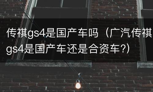 传祺gs4是国产车吗（广汽传祺gs4是国产车还是合资车?）