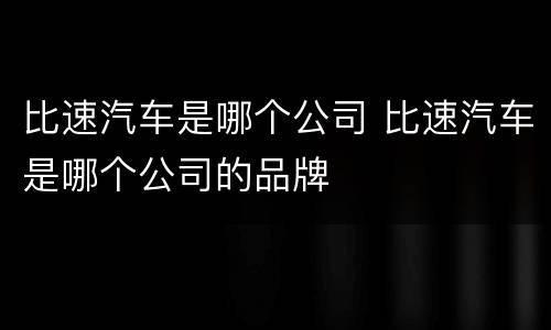 比速汽车是哪个公司 比速汽车是哪个公司的品牌