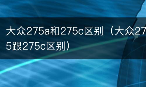 大众275a和275c区别（大众275跟275c区别）