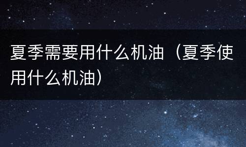 夏季需要用什么机油（夏季使用什么机油）