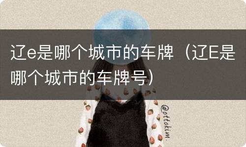辽e是哪个城市的车牌（辽E是哪个城市的车牌号）
