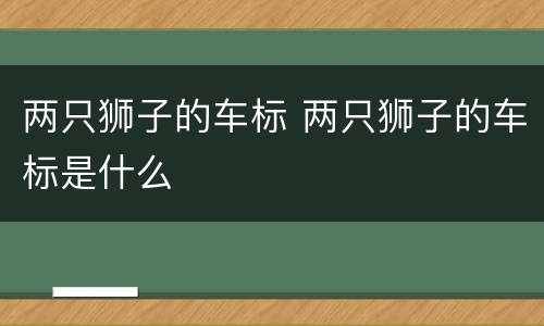 两只狮子的车标 两只狮子的车标是什么