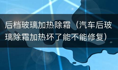 后档玻璃加热除霜（汽车后玻璃除霜加热坏了能不能修复）