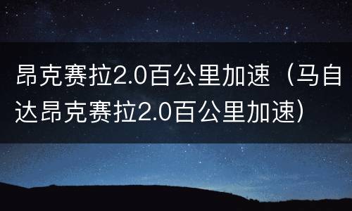 昂克赛拉2.0百公里加速（马自达昂克赛拉2.0百公里加速）