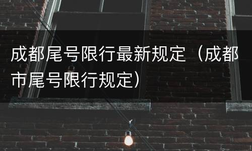 成都尾号限行最新规定（成都市尾号限行规定）