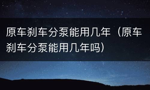 原车刹车分泵能用几年（原车刹车分泵能用几年吗）