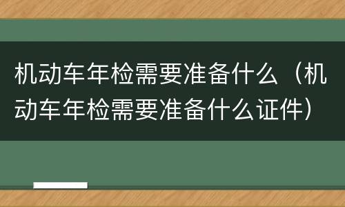 机动车年检需要准备什么（机动车年检需要准备什么证件）