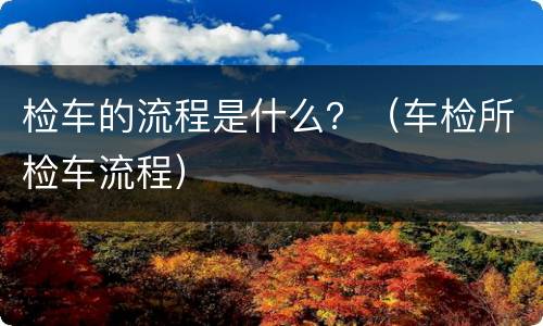 检车的流程是什么？（车检所检车流程）