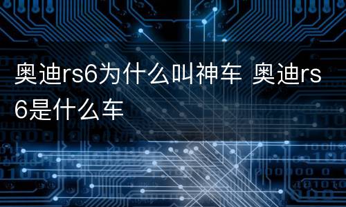 奥迪rs6为什么叫神车 奥迪rs6是什么车