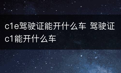 c1e驾驶证能开什么车 驾驶证c1能开什么车
