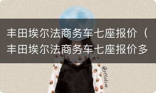 丰田埃尔法商务车七座报价（丰田埃尔法商务车七座报价多少）