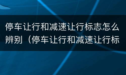 停车让行和减速让行标志怎么辨别（停车让行和减速让行标志怎么辨别图解）
