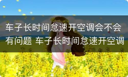 车子长时间怠速开空调会不会有问题 车子长时间怠速开空调会不会有问题呢