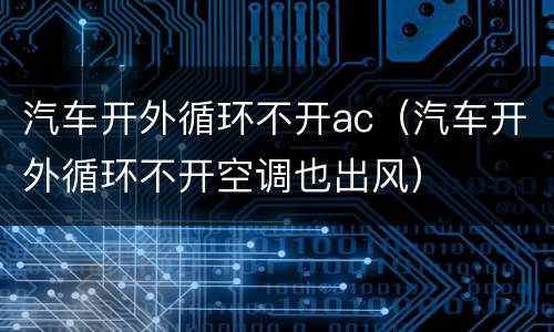 汽车开外循环不开ac（汽车开外循环不开空调也出风）