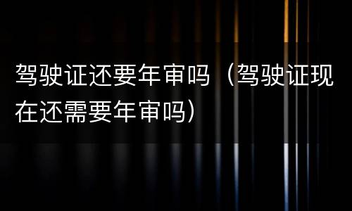 驾驶证还要年审吗（驾驶证现在还需要年审吗）