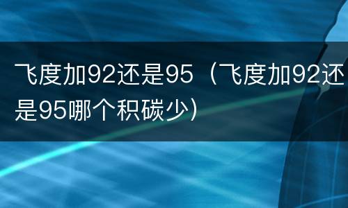飞度加92还是95（飞度加92还是95哪个积碳少）