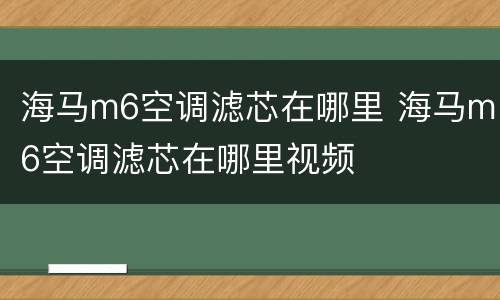 海马m6空调滤芯在哪里 海马m6空调滤芯在哪里视频