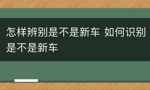 怎样辨别是不是新车 如何识别是不是新车