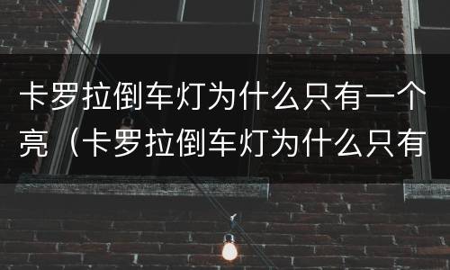 卡罗拉倒车灯为什么只有一个亮（卡罗拉倒车灯为什么只有一个亮着）