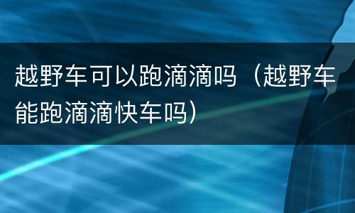 越野车可以跑滴滴吗（越野车能跑滴滴快车吗）