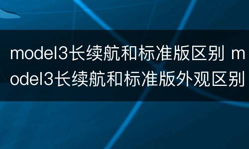 model3长续航和标准版区别 model3长续航和标准版外观区别