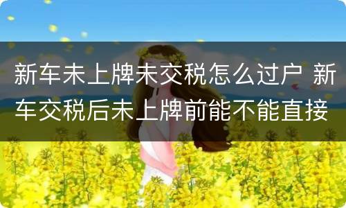 新车未上牌未交税怎么过户 新车交税后未上牌前能不能直接过户