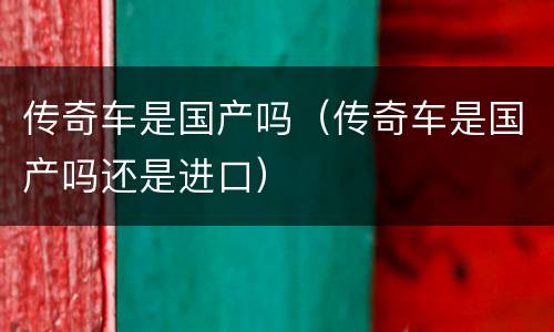 传奇车是国产吗（传奇车是国产吗还是进口）