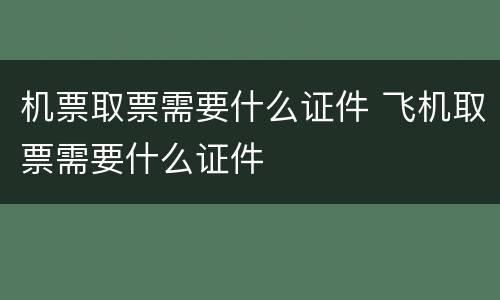 机票取票需要什么证件 飞机取票需要什么证件