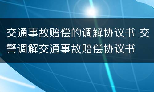 交通事故赔偿的调解协议书 交警调解交通事故赔偿协议书