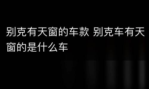 别克有天窗的车款 别克车有天窗的是什么车