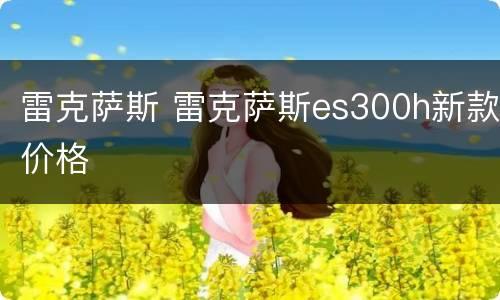 雷克萨斯 雷克萨斯es300h新款价格