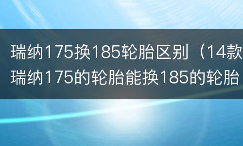 瑞纳175换185轮胎区别（14款瑞纳175的轮胎能换185的轮胎吗）