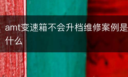 amt变速箱不会升档维修案例是什么
